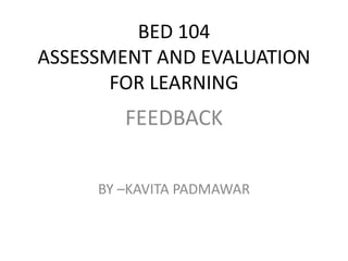 BED 104
ASSESSMENT AND EVALUATION
FOR LEARNING
FEEDBACK
BY –KAVITA PADMAWAR
 