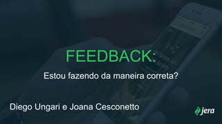 FEEDBACK:
Estou fazendo da maneira correta?
Diego Ungari e Joana Cesconetto
 