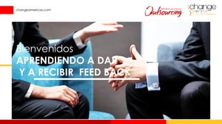 9 changeamericas.com
Bienvenidos
APRENDIENDO A DAR
Y A RECIBIR FEED BACK
 