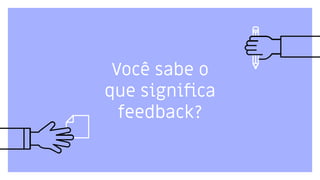 Você sabe o
que signiﬁca
feedback?
 