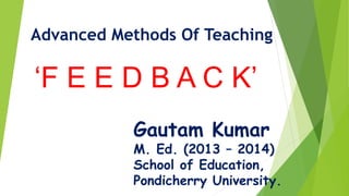 Advanced Methods Of Teaching
Organization of Teaching
‘F E E D B A C K’
Gautam Kumar
M. Ed. (2013 – 2014)
School of Education,
Pondicherry University.
 