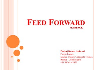 FEED FORWARD
FEEDBACK
Pankaj Kumar Jadwani
Facili-Trainer,
Master Trainer, Corporate Trainer.
Raipur - Chhattisgarh
+91 98261 47475
 