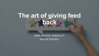 The art of giving feed
back
MARK JAMES M. VINEGAS,LPT
MASTER TEACHER I
 