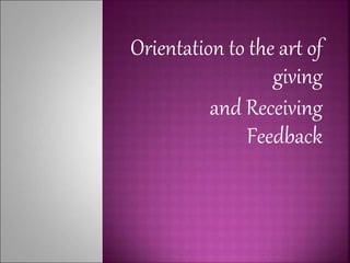 Orientation to the art of
giving
and Receiving
Feedback
 