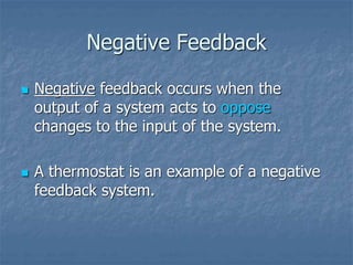 Negative Feedback
 Negative feedback occurs when the
output of a system acts to oppose
changes to the input of the system.
 A thermostat is an example of a negative
feedback system.
 