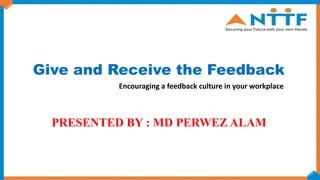 Give and Receive the Feedback
PRESENTED BY : MD PERWEZ ALAM
Encouraging a feedback culture in your workplace
 