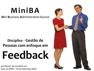MiniBA
Mini Business Administration Course




      Disciplina – Gestão de
 Pessoas com enfoque em

 Feedback
por Daniel de Carvalho Luz
                                      1
Aula na APRH – 29 de Setembro 2012
 