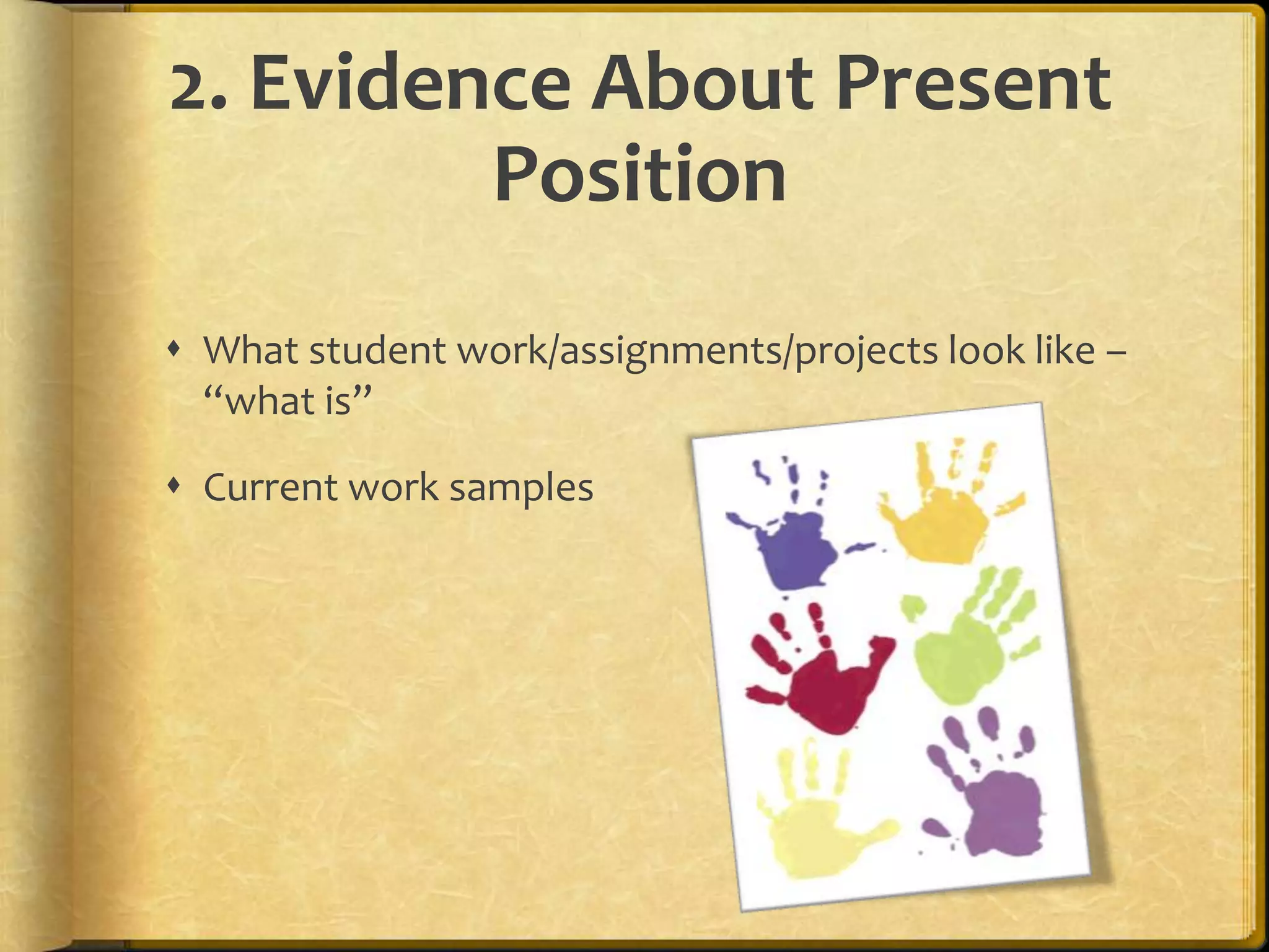 2. Evidence About Present
Position
 What student work/assignments/projects look like –
“what is”
 Current work samples
 