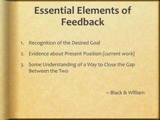 Essential Elements of
Feedback
1. Recognition of the Desired Goal
2. Evidence about Present Position (current work)
3. Some Understanding of a Way to Close the Gap
Between the Two
~ Black & William
 