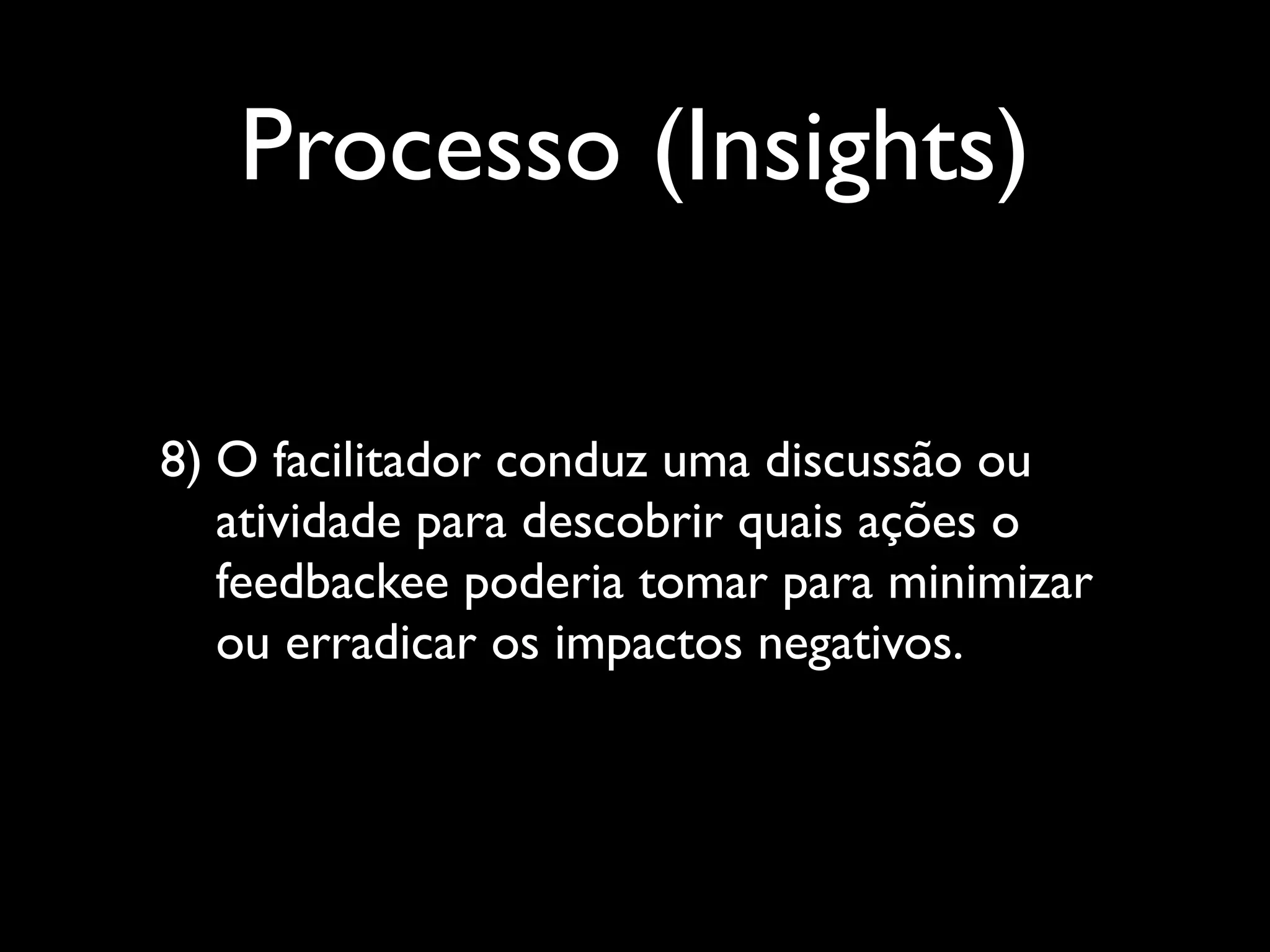 Processo (Insights)
8) O facilitador conduz uma discussão ou
atividade para descobrir quais ações o
feedbackee poderia tomar para minimizar
ou erradicar os impactos negativos.

 