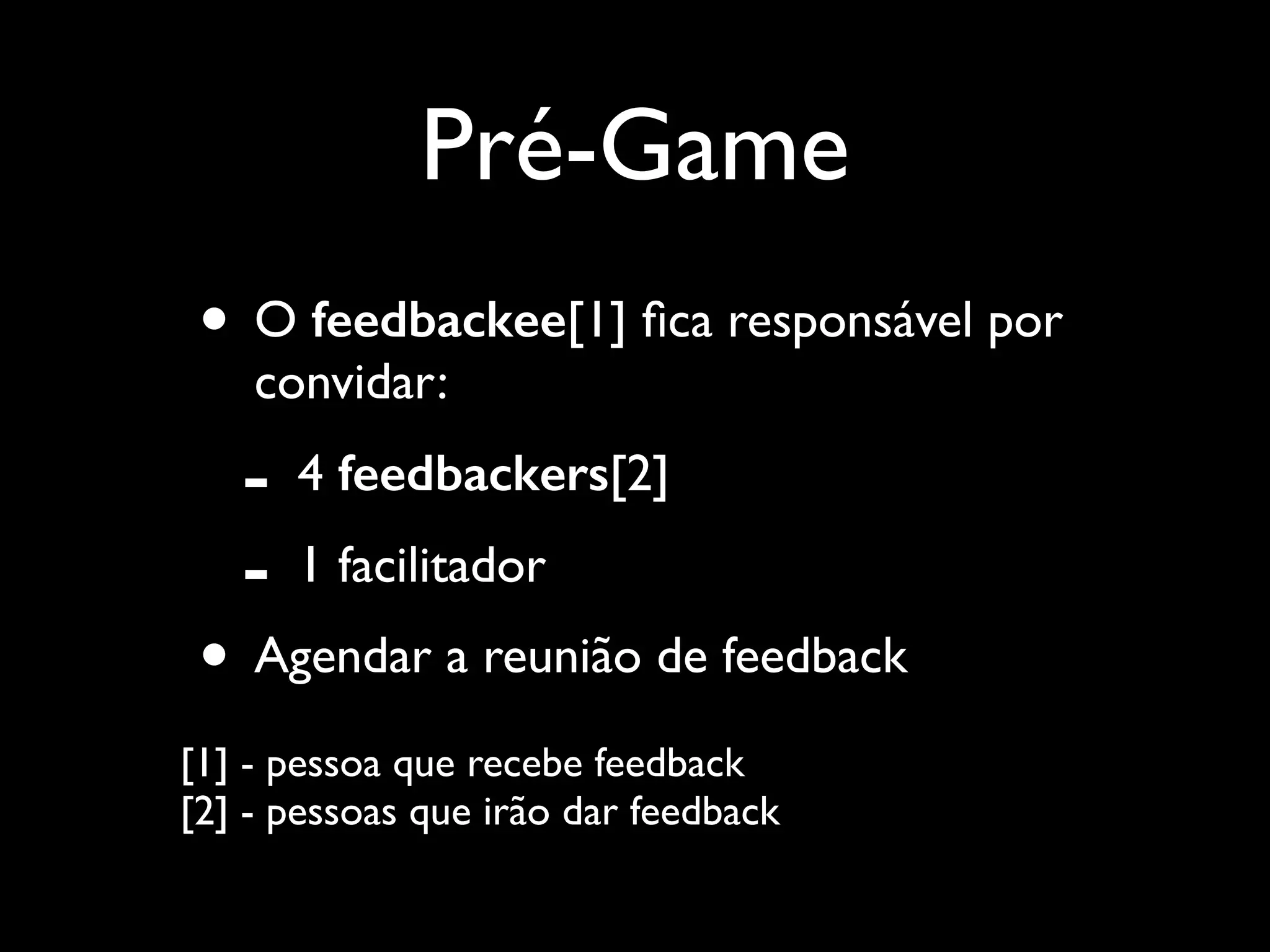 Pré-Game
• O feedbackee[1] ﬁca responsável por
convidar:	


-

4 feedbackers[2]	

1 facilitador	


• Agendar a reunião de feedback	

[1] - pessoa que recebe feedback 
[2] - pessoas que irão dar feedback

 