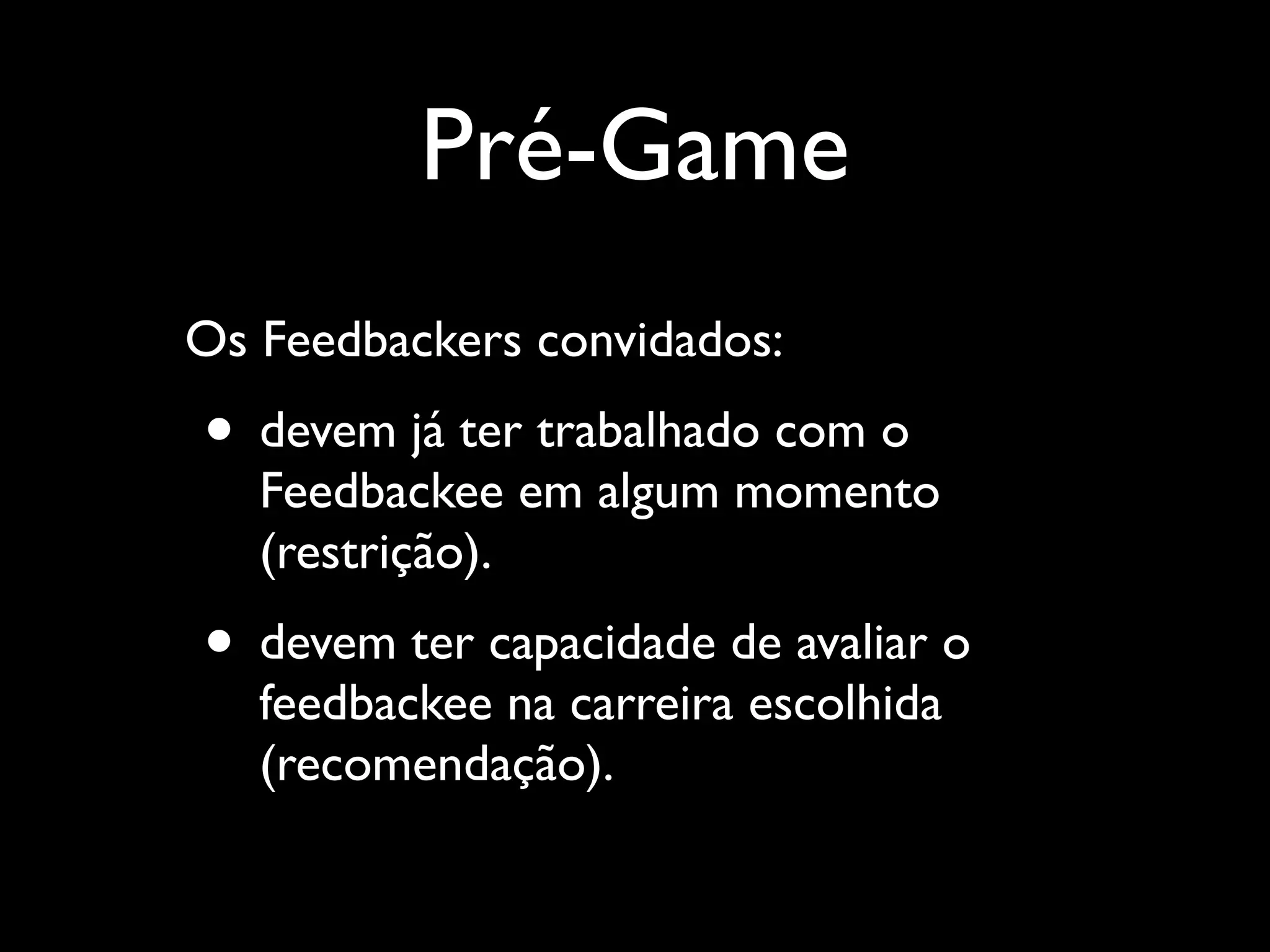 Pré-Game
Os Feedbackers convidados:	


• devem já ter trabalhado com o

Feedbackee em algum momento
(restrição).	


• devem ter capacidade de avaliar o
feedbackee na carreira escolhida
(recomendação).

 