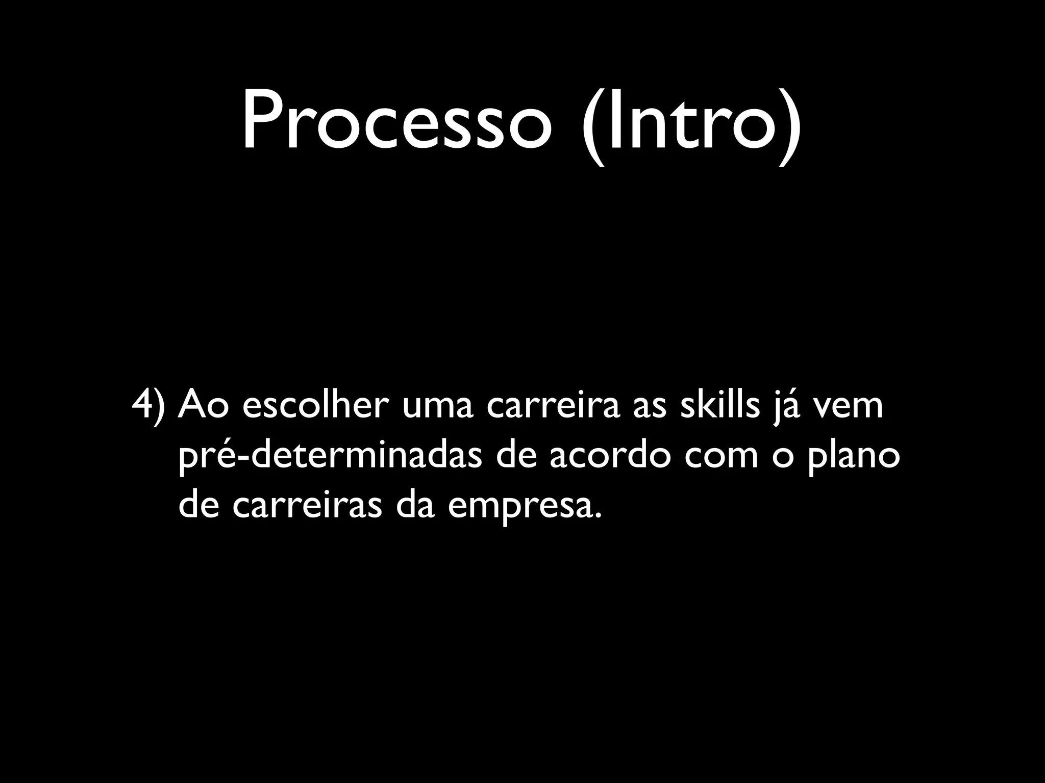 Processo (Intro)
4) Ao escolher uma carreira as skills já vem
pré-determinadas de acordo com o plano
de carreiras da empresa.

 
