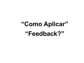 Feedback
“Como Aplicar”
“Feedback?”
 