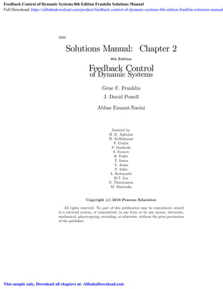 2000
Solutions Manual: Chapter 2
8th Edition
Feedback Control
of Dynamic Systems
.
.
Gene F. Franklin
.
J. David Powell
.
Abbas Emami-Naeini
.
.
.
.
Assisted by:
H. K. Aghajan
H. Al-Rahmani
P. Coulot
P. Dankoski
S. Everett
R. Fuller
T. Iwata
V. Jones
F. Safai
L. Kobayashi
H-T. Lee
E. Thuriyasena
M. Matsuoka
Copyright (c) 2019 Pearson Education
All rights reserved. No part of this publication may be reproduced, stored
in a retrieval system, or transmitted, in any form or by any means, electronic,
mechanical, photocopying, recording, or otherwise, without the prior permission
of the publisher.
Feedback Control of Dynamic Systems 8th Edition Franklin Solutions Manual
Full Download: https://alibabadownload.com/product/feedback-control-of-dynamic-systems-8th-edition-franklin-solutions-manual
This sample only, Download all chapters at: AlibabaDownload.com
 