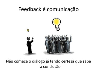 Feedback é comunicação Não comece o diálogo já tendo certeza que sabe a conclusão 