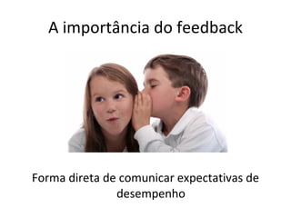 A importância do feedback Forma direta de comunicar expectativas de desempenho 