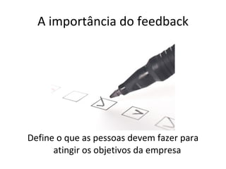 A importância do feedback Define o que as pessoas devem fazer para atingir os objetivos da empresa 
