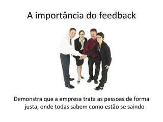 A importância do feedback Demonstra que a empresa trata as pessoas de forma justa, onde todas sabem como estão se saindo 