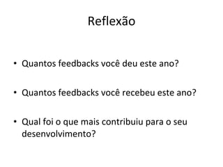 Reflexão Quantos feedbacks você deu este ano? Quantos feedbacks você recebeu este ano? Qual foi o que mais contribuiu para o seu desenvolvimento? 
