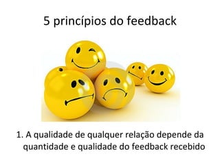 5 princípios do feedback 1. A qualidade de qualquer relação depende da quantidade e qualidade do feedback recebido 