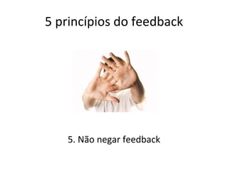 5 princípios do feedback 5. Não negar feedback 