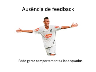 Ausência de feedback Pode gerar comportamentos inadequados 