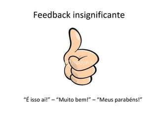Feedback insignificante “ É isso aí!” – “Muito bem!” – “Meus parabéns!” 