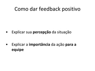 Como dar feedback positivo Explicar sua  percepção  da situação Explicar a  importância  da ação  para a equipe 