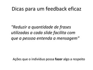 Dicas para um feedback eficaz Ações que o indivíduo possa  fazer  algo a respeito "Reduzir a quantidade de frases utilizadas a cada slide facilita com que a pessoa entenda a mensagem" 