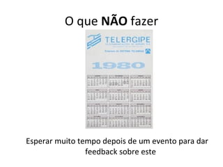 O que  NÃO  fazer Esperar muito tempo depois de um evento para dar feedback sobre este 