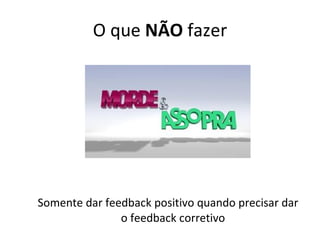 O que  NÃO  fazer Somente dar feedback positivo quando precisar dar o feedback corretivo 