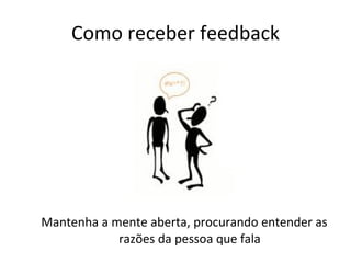 Como receber feedback Mantenha a mente aberta, procurando entender as razões da pessoa que fala 