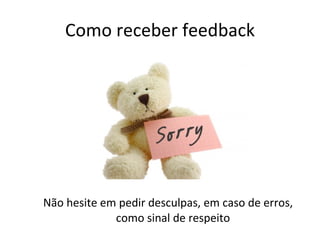 Como receber feedback Não hesite em pedir desculpas, em caso de erros, como sinal de respeito 