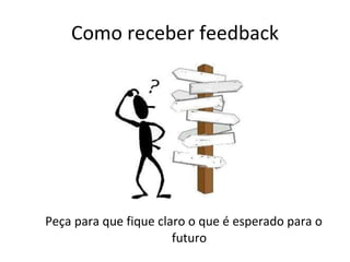 Como receber feedback Peça para que fique claro o que é esperado para o futuro 