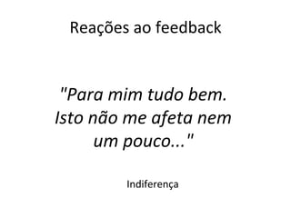 Reações ao feedback Indiferença "Para mim tudo bem. Isto não me afeta nem um pouco..." 
