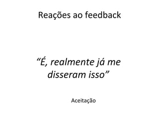 Reações ao feedback Aceitação “ É, realmente já me disseram isso” 