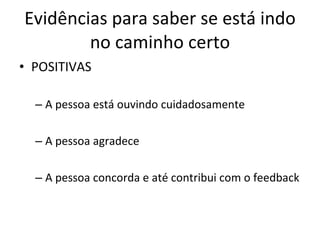 Evidências para saber se está indo no caminho certo POSITIVAS A pessoa está ouvindo cuidadosamente A pessoa agradece A pessoa concorda e até contribui com o feedback 