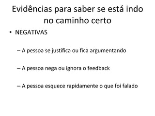 Evidências para saber se está indo no caminho certo NEGATIVAS A pessoa se justifica ou fica argumentando A pessoa nega ou ignora o feedback A pessoa esquece rapidamente o que foi falado 