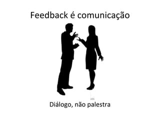 Feedback é comunicação Diálogo, não palestra 