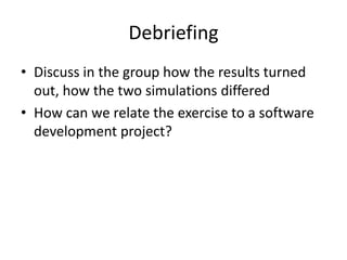 DebriefingDiscuss in the group how the results turned out, how the two simulations differedHow can we relate the exercise to a software development project?