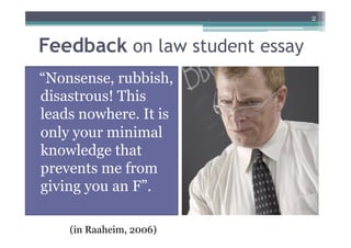 2



Feedback on law student essay
“Nonsense, rubbish,
disastrous! This
leads nowhere. It is
only your minimal
knowledge that
prevents me from
giving you an F”.

    (in Raaheim, 2006)
 