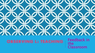 OBSERVING L2 TEACHING Feedback in
the
Classroom
 