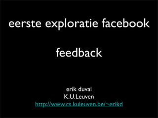 eerste exploratie facebook

           feedback

               erik duval
              K.U.Leuven
    http://www.cs.kuleuven.be/~erikd