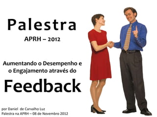 Palestra
            APRH – 2012


Aumentando o Desempenho e
  o Engajamento através do


 Feedback
por Daniel de Carvalho Luz
                                         1
Palestra na APRH – 08 de Novembro 2012
 
