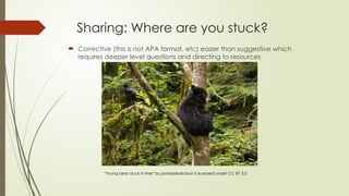 Sharing: Where are you stuck?
 Corrective (this is not APA format, etc) easier than suggestive which
requires deeper level questions and directing to resources
"Young bear stuck in tree" by jameslyledickson is licensed under CC BY 2.0
 