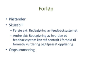 Forløp
• Påstander
• Skuespill
  – Første akt: Redegjøring av feedbacksystemet
  – Andre akt: Redegjøring av hvordan et
    feedbacksystem kan stå sentralt i forhold til
    formativ vurdering og tilpasset opplæring
• Oppsummering
 