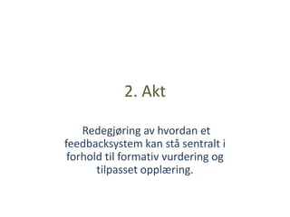 2. Akt

    Redegjøring av hvordan et
feedbacksystem kan stå sentralt i
 forhold til formativ vurdering og
       tilpasset opplæring.
 