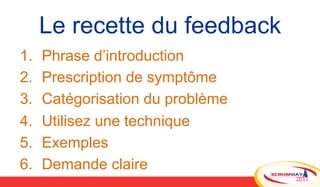 Le recette du feedback
1.  Phrase d’introduction
2.  Prescription de symptôme
3.  Catégorisation du problème
4.  Utilisez ...