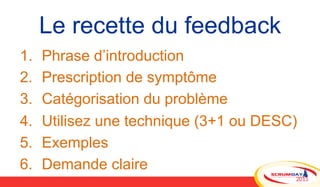 Le recette du feedback
1.  Phrase d’introduction
2.  Prescription de symptôme
3.  Catégorisation du problème
4.  Utilisez ...